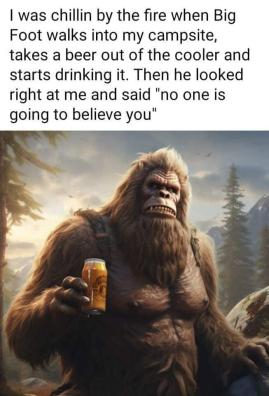 What Bigfoot says is true, don't ask me how I know